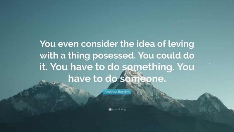 Amanda Boyden Quote: “You even consider the idea of leving with a thing posessed. You could do it. You have to do something. You have to do someone.”