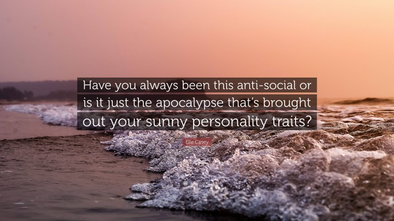 Elle Casey Quote: “Have you always been this anti-social or is it just the apocalypse that’s brought out your sunny personality traits?”