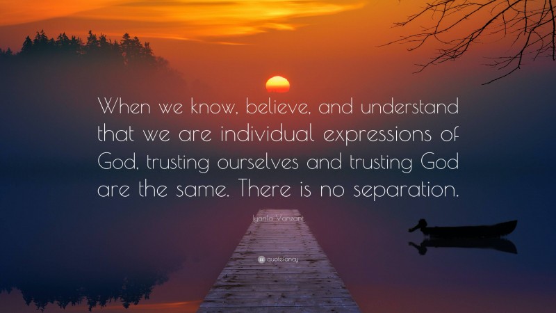 Iyanla Vanzant Quote: “When we know, believe, and understand that we are individual expressions of God, trusting ourselves and trusting God are the same. There is no separation.”