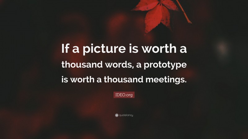 IDEO.org Quote: “If a picture is worth a thousand words, a prototype is worth a thousand meetings.”