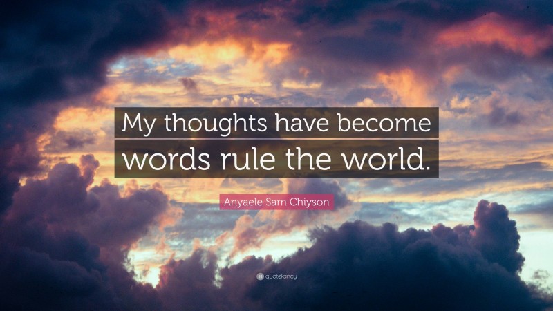 Anyaele Sam Chiyson Quote: “My thoughts have become words rule the world.”