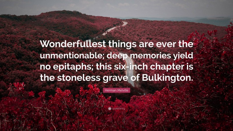 Herman Melville Quote: “Wonderfullest things are ever the unmentionable; deep memories yield no epitaphs; this six-inch chapter is the stoneless grave of Bulkington.”