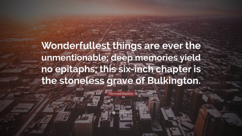 Herman Melville Quote: “Wonderfullest things are ever the unmentionable; deep memories yield no epitaphs; this six-inch chapter is the stoneless grave of Bulkington.”