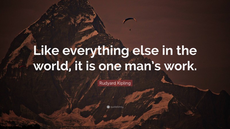 Rudyard Kipling Quote: “Like everything else in the world, it is one man’s work.”