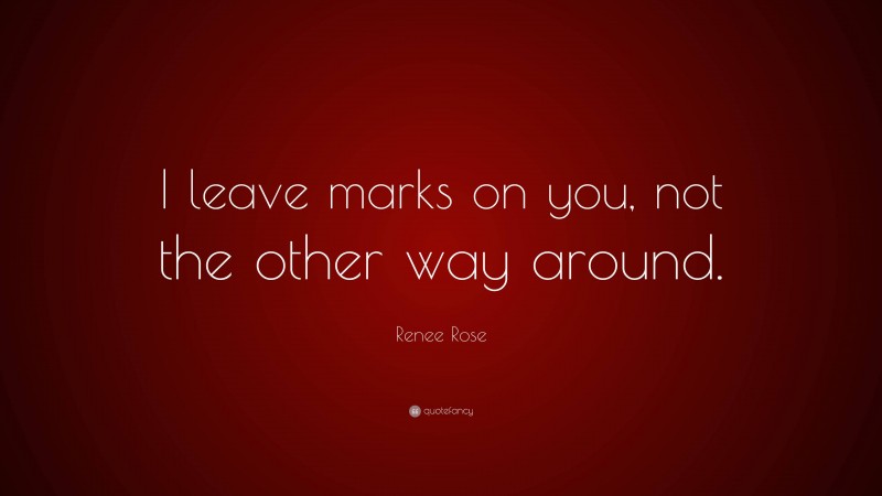 Renee Rose Quote: “I leave marks on you, not the other way around.”