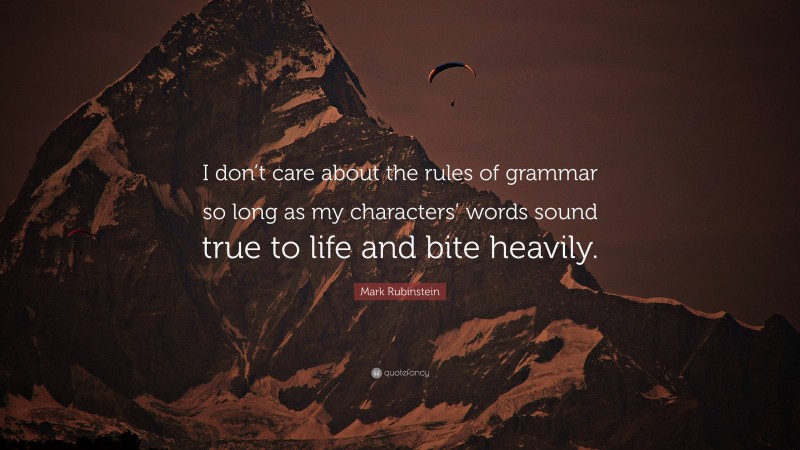 Mark Rubinstein Quote: “I don’t care about the rules of grammar so long as my characters’ words sound true to life and bite heavily.”
