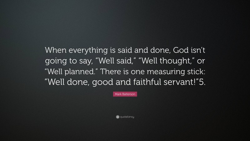 Mark Batterson Quote: “When everything is said and done, God isn’t going to say, “Well said,” “Well thought,” or “Well planned.” There is one measuring stick: “Well done, good and faithful servant!”5.”