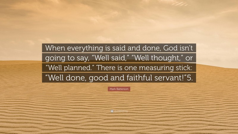 Mark Batterson Quote: “When everything is said and done, God isn’t going to say, “Well said,” “Well thought,” or “Well planned.” There is one measuring stick: “Well done, good and faithful servant!”5.”
