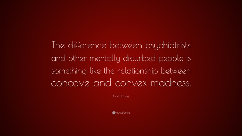Karl Kraus Quote: “The difference between psychiatrists and other mentally disturbed people is something like the relationship between concave and convex madness.”