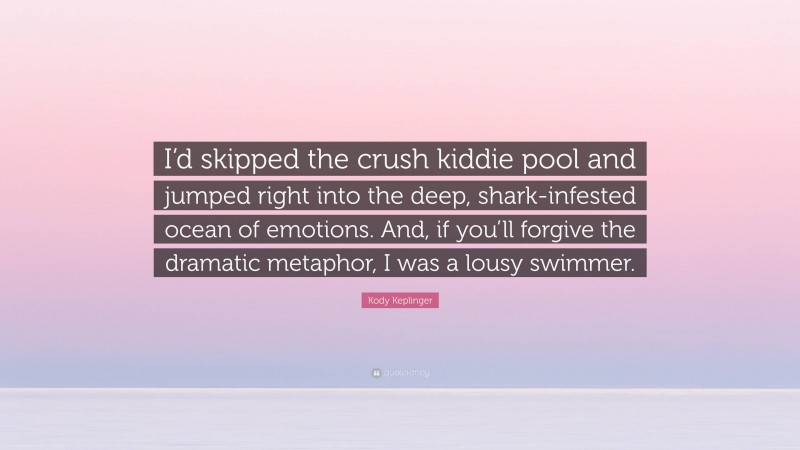 Kody Keplinger Quote: “I’d skipped the crush kiddie pool and jumped right into the deep, shark-infested ocean of emotions. And, if you’ll forgive the dramatic metaphor, I was a lousy swimmer.”