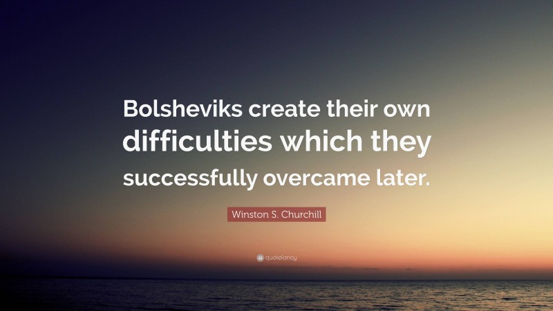 Winston S. Churchill Quote: “Bolsheviks create their own difficulties which they successfully overcame later.”