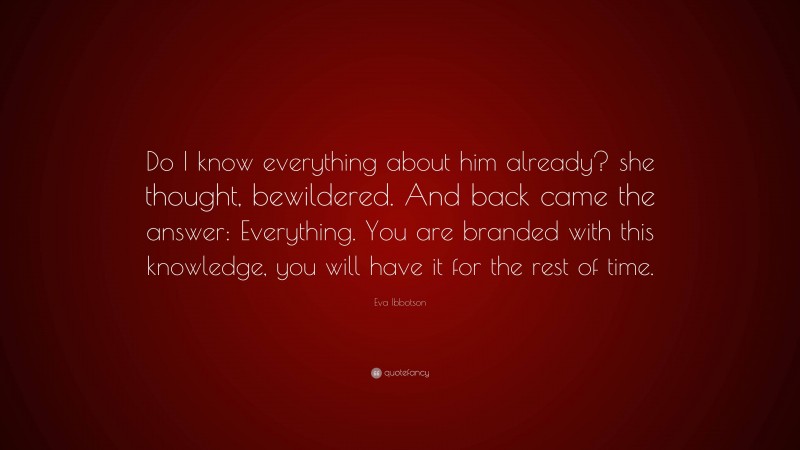 Eva Ibbotson Quote: “Do I know everything about him already? she thought, bewildered. And back came the answer: Everything. You are branded with this knowledge, you will have it for the rest of time.”