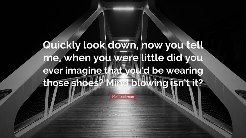 Neil Leckman Quote: “Quickly look down, now you tell me, when you were little did you ever imagine that you’d be wearing those shoes? Mind blowing isn’t it?”