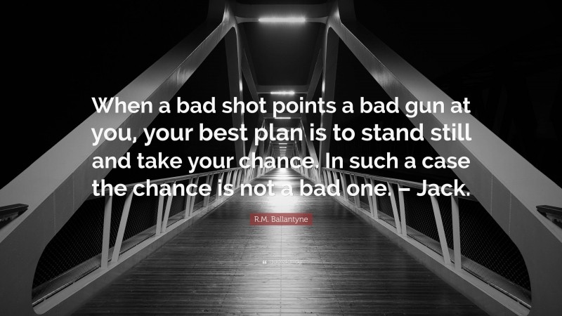 R.M. Ballantyne Quote: “When a bad shot points a bad gun at you, your best plan is to stand still and take your chance. In such a case the chance is not a bad one. – Jack.”