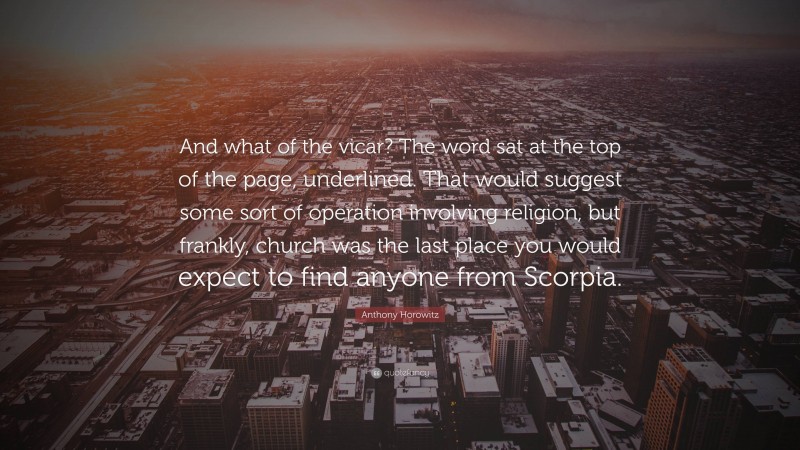 Anthony Horowitz Quote: “And what of the vicar? The word sat at the top of the page, underlined. That would suggest some sort of operation involving religion, but frankly, church was the last place you would expect to find anyone from Scorpia.”