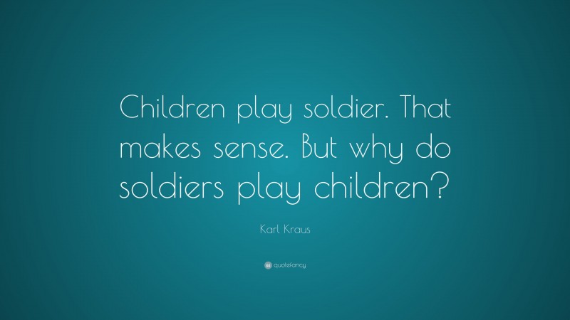 Karl Kraus Quote: “Children play soldier. That makes sense. But why do soldiers play children?”