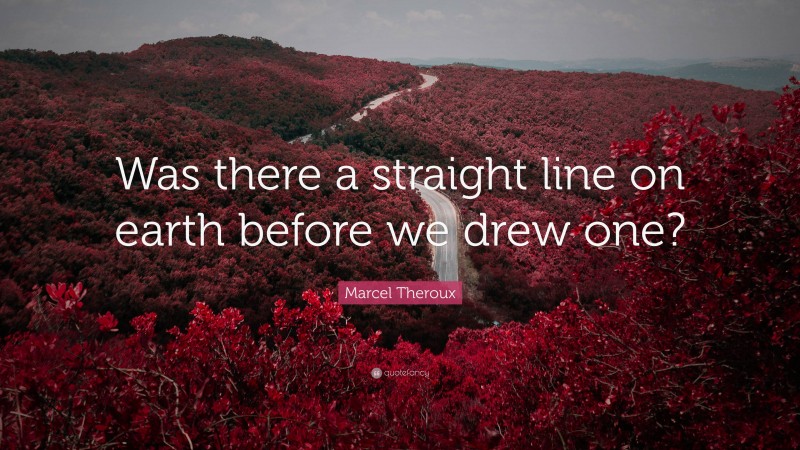 Marcel Theroux Quote: “Was there a straight line on earth before we drew one?”