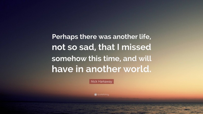 Nick Harkaway Quote: “Perhaps there was another life, not so sad, that I missed somehow this time, and will have in another world.”