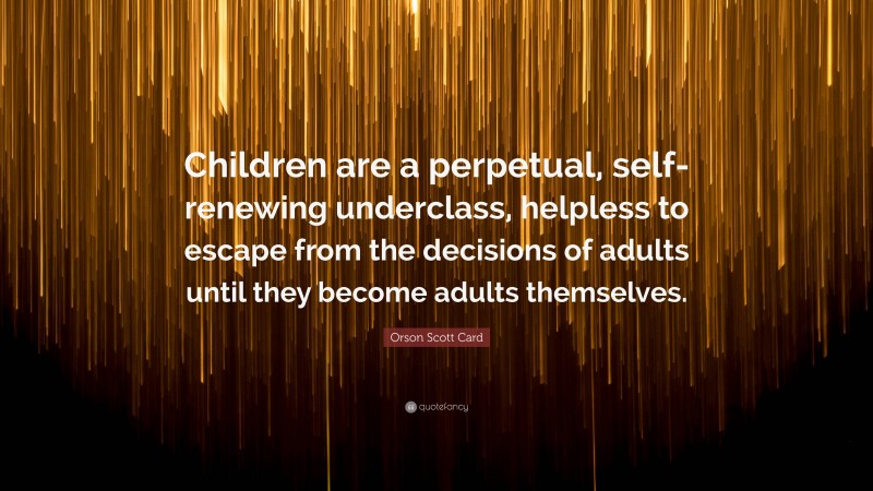 Orson Scott Card Quote: “Children are a perpetual, self-renewing underclass, helpless to escape from the decisions of adults until they become adults themselves.”