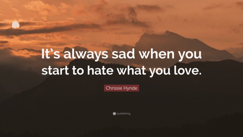 Chrissie Hynde Quote: “It’s always sad when you start to hate what you love.”
