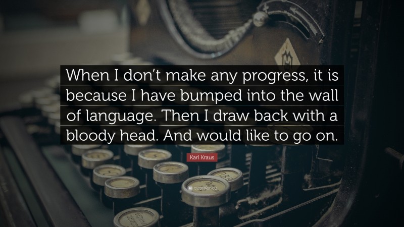 Karl Kraus Quote: “When I don’t make any progress, it is because I have bumped into the wall of language. Then I draw back with a bloody head. And would like to go on.”
