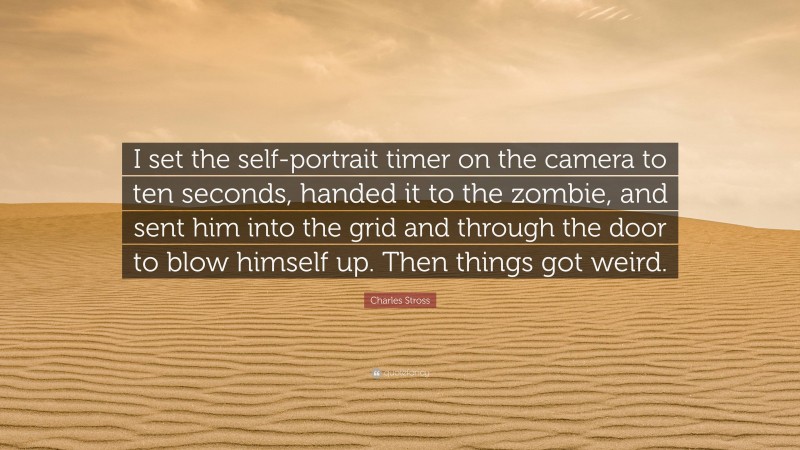 Charles Stross Quote: “I set the self-portrait timer on the camera to ten seconds, handed it to the zombie, and sent him into the grid and through the door to blow himself up. Then things got weird.”