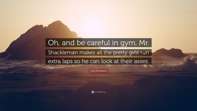 Julie Buxbaum Quote: “Oh, and be careful in gym. Mr. Shackleman makes all the pretty girls run extra laps so he can look at their asses.”