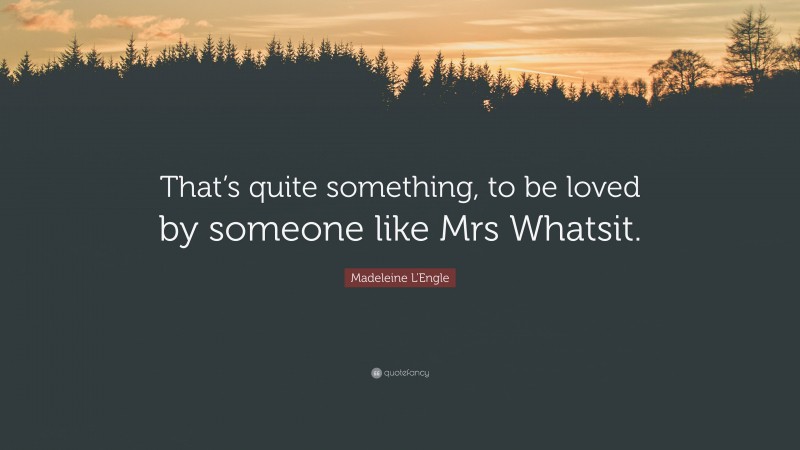 Madeleine L'Engle Quote: “That’s quite something, to be loved by someone like Mrs Whatsit.”