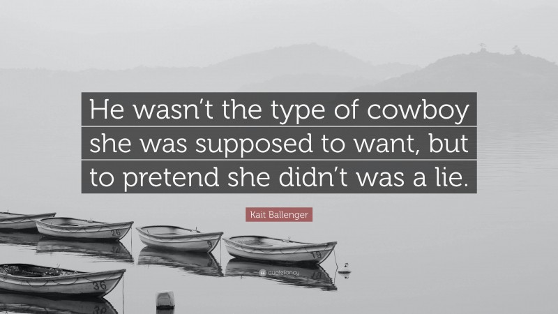 Kait Ballenger Quote: “He wasn’t the type of cowboy she was supposed to want, but to pretend she didn’t was a lie.”