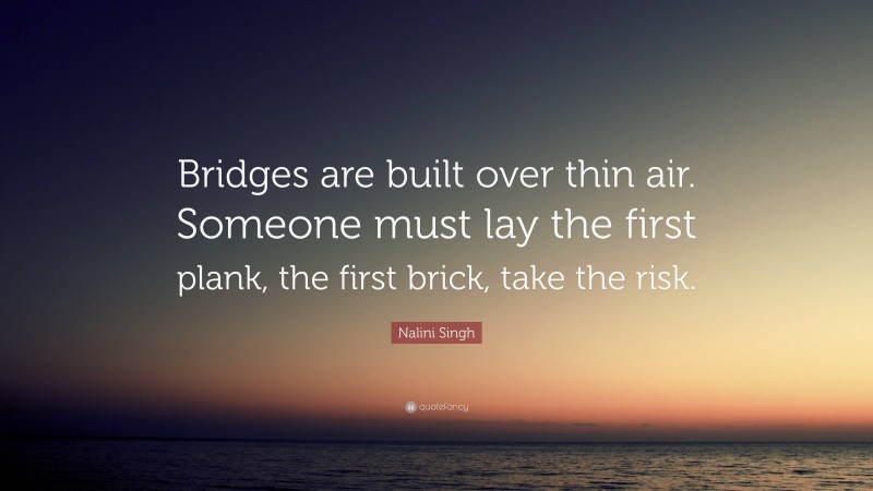 Nalini Singh Quote: “Bridges are built over thin air. Someone must lay the first plank, the first brick, take the risk.”