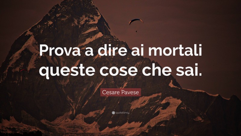 Cesare Pavese Quote: “Prova a dire ai mortali queste cose che sai.”