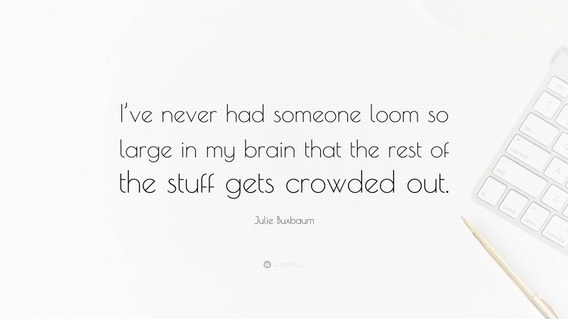 Julie Buxbaum Quote: “I’ve never had someone loom so large in my brain that the rest of the stuff gets crowded out.”