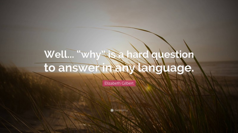 Elizabeth Gilbert Quote: “Well... “why” is a hard question to answer in any language.”