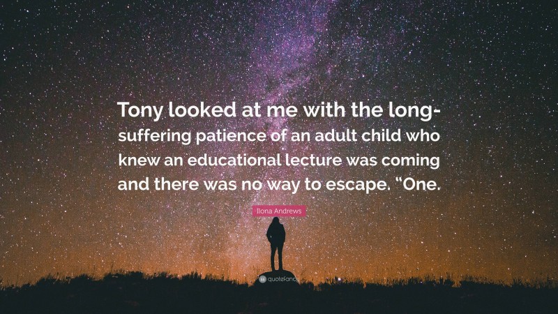 Ilona Andrews Quote: “Tony looked at me with the long-suffering patience of an adult child who knew an educational lecture was coming and there was no way to escape. “One.”