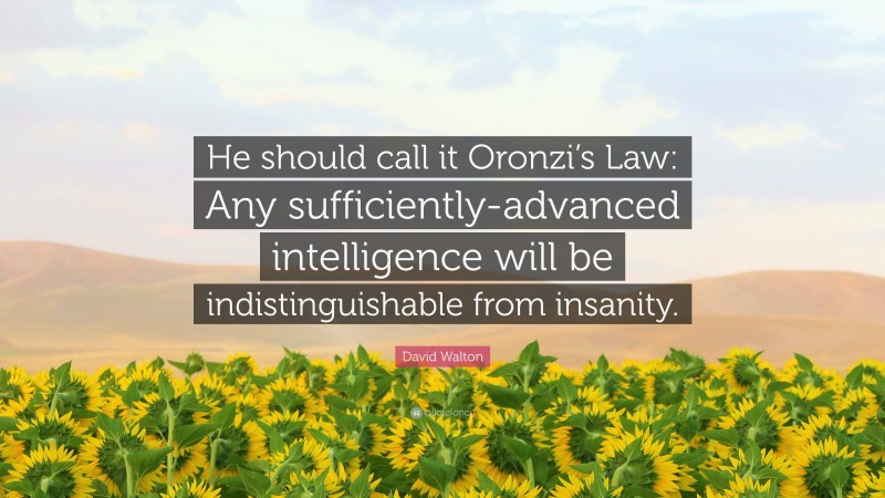 David Walton Quote: “He should call it Oronzi’s Law: Any sufficiently-advanced intelligence will be indistinguishable from insanity.”