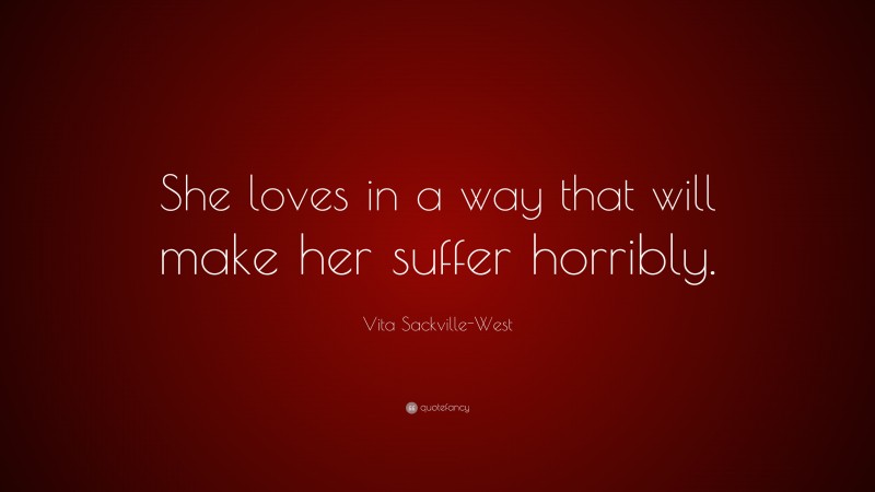 Vita Sackville-West Quote: “She loves in a way that will make her suffer horribly.”
