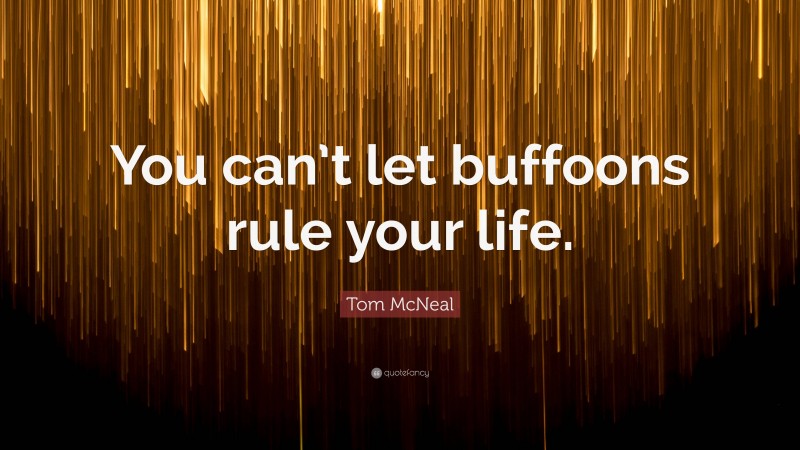 Tom McNeal Quote: “You can’t let buffoons rule your life.”