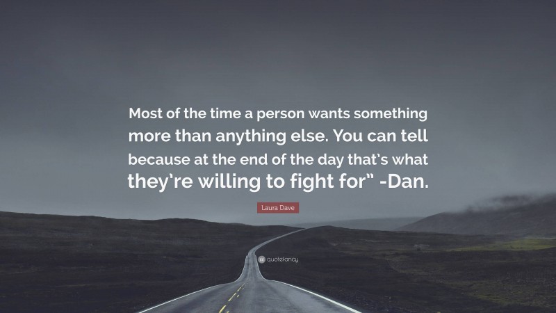 Laura Dave Quote: “Most of the time a person wants something more than anything else. You can tell because at the end of the day that’s what they’re willing to fight for” -Dan.”