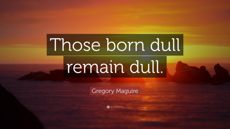 Gregory Maguire Quote: “Those born dull remain dull.”