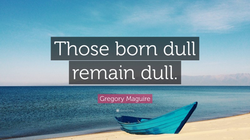 Gregory Maguire Quote: “Those born dull remain dull.”