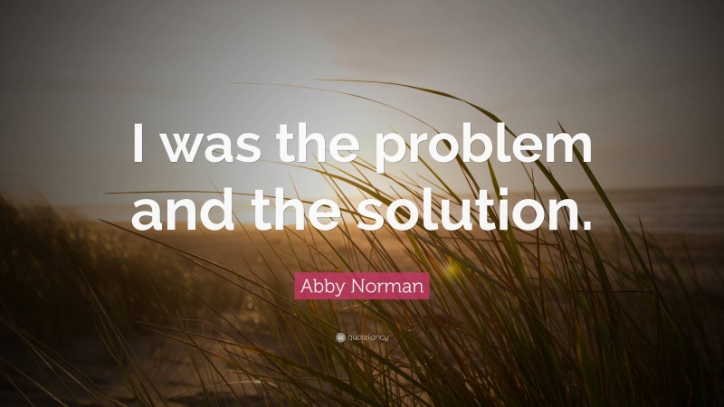 Abby Norman Quote: “I was the problem and the solution.”