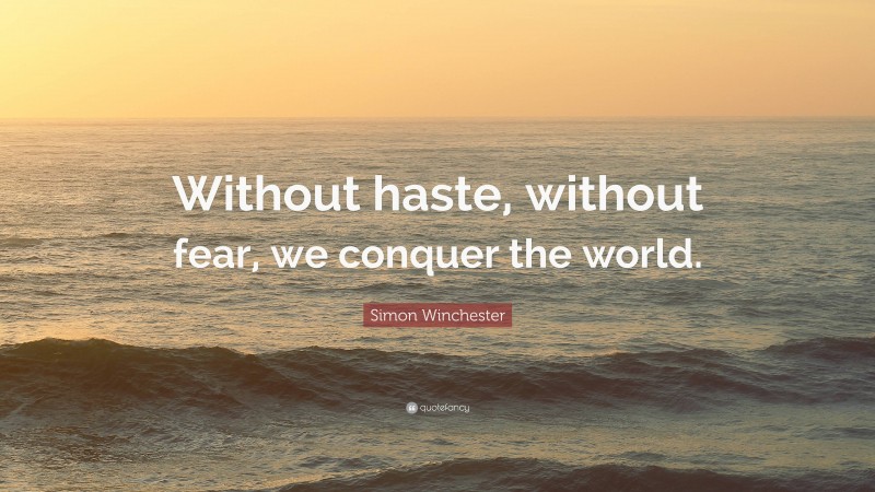 Simon Winchester Quote: “Without haste, without fear, we conquer the world.”