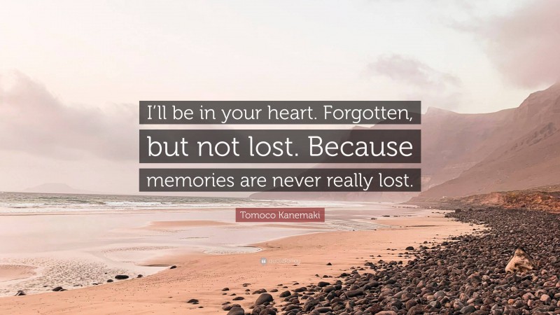 Tomoco Kanemaki Quote: “I’ll be in your heart. Forgotten, but not lost. Because memories are never really lost.”