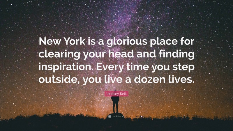 Lindsey Kelk Quote: “New York is a glorious place for clearing your head and finding inspiration. Every time you step outside, you live a dozen lives.”