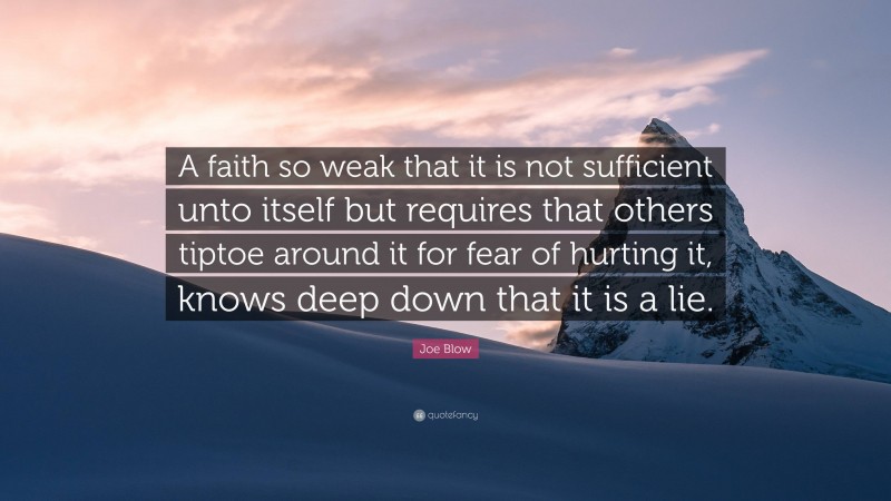 Joe Blow Quote: “A faith so weak that it is not sufficient unto itself but requires that others tiptoe around it for fear of hurting it, knows deep down that it is a lie.”