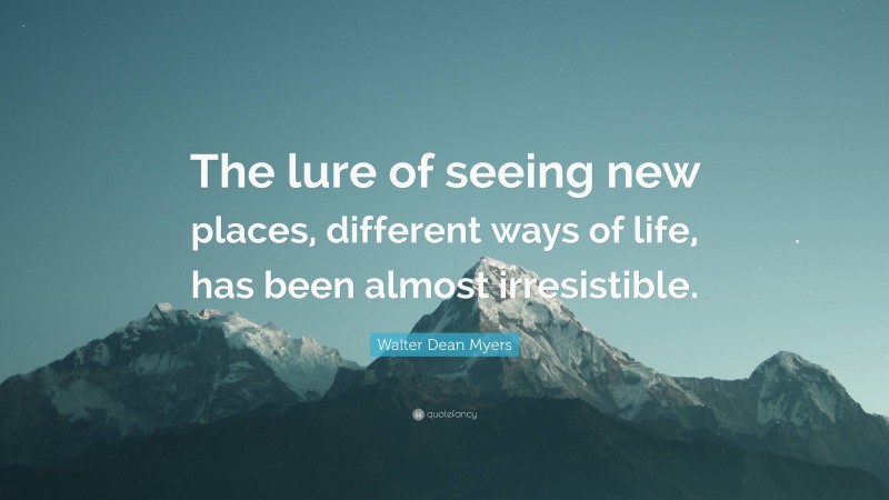 Walter Dean Myers Quote: “The lure of seeing new places, different ways of life, has been almost irresistible.”