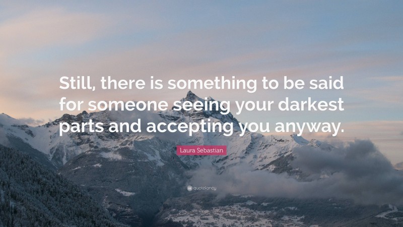 Laura Sebastian Quote: “Still, there is something to be said for someone seeing your darkest parts and accepting you anyway.”