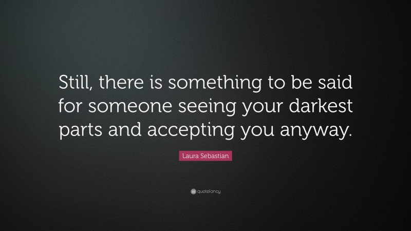 Laura Sebastian Quote: “Still, there is something to be said for someone seeing your darkest parts and accepting you anyway.”