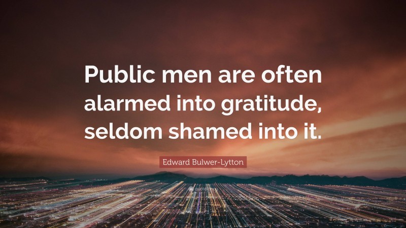 Edward Bulwer-Lytton Quote: “Public men are often alarmed into gratitude, seldom shamed into it.”