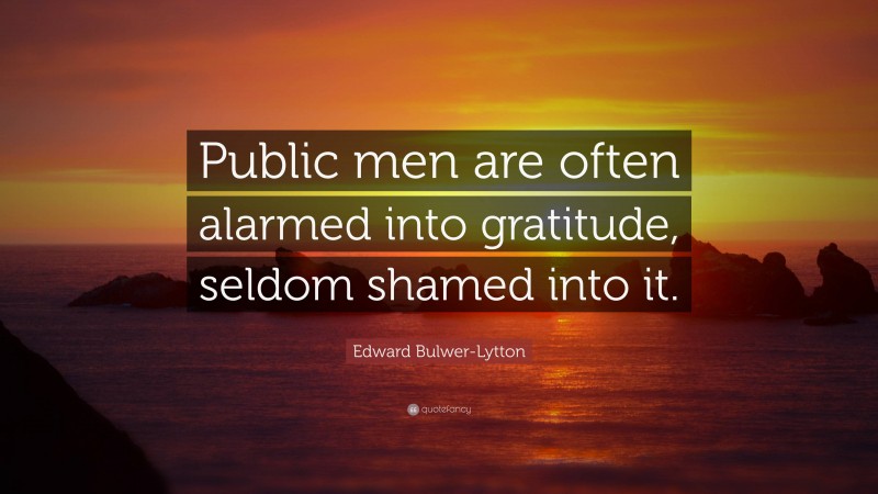 Edward Bulwer-Lytton Quote: “Public men are often alarmed into gratitude, seldom shamed into it.”